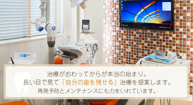 患者様とは一生のお付き合い長い目で見て「自分の歯を残せる」治療を提案します治療が終わってからが始まり。再発予防とメンテナンスにも力を入れています。